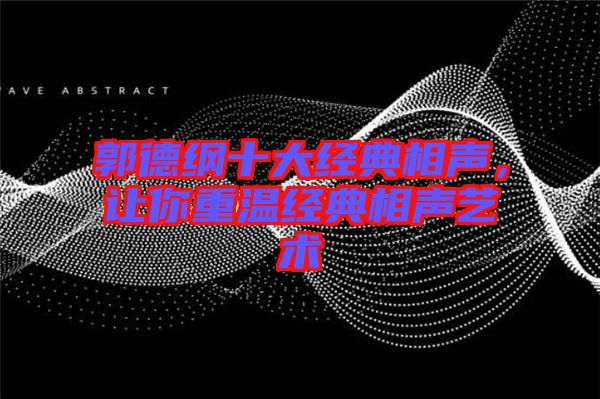 郭德綱十大經典相聲，讓你重溫經典相聲藝術