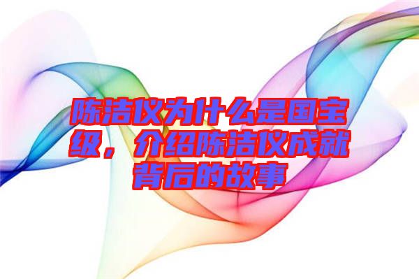 陳潔儀為什么是國寶級，介紹陳潔儀成就背后的故事