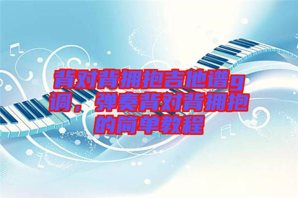 背對背擁抱吉他譜g調(diào)，彈奏背對背擁抱的簡單教程
