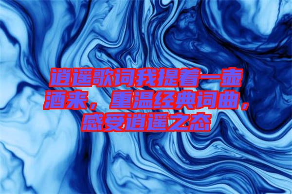 逍遙歌詞我提著一壺酒來(lái)，重溫經(jīng)典詞曲，感受逍遙之態(tài)