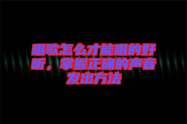 唱歌怎么才能唱的好聽，掌握正確的聲音發出方法
