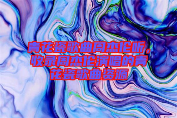 青花瓷歌曲周杰倫聽(tīng)，收錄周杰倫演唱的青花瓷歌曲資源
