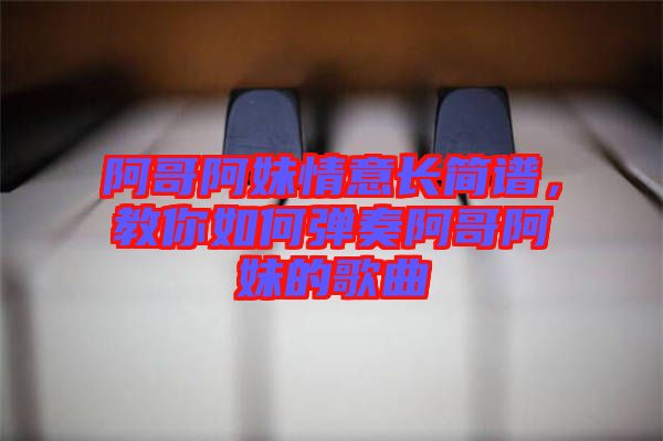 阿哥阿妹情意長簡譜，教你如何彈奏阿哥阿妹的歌曲