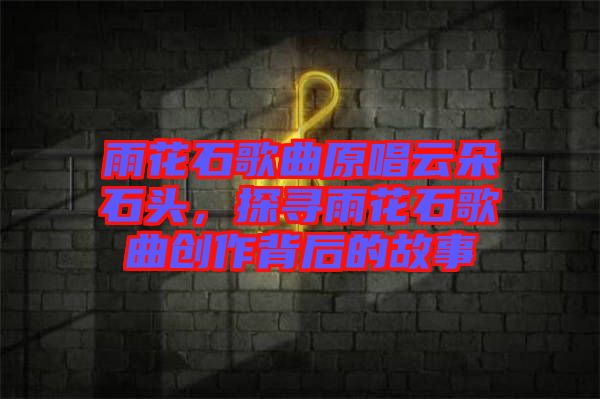 雨花石歌曲原唱云朵石頭，探尋雨花石歌曲創作背后的故事