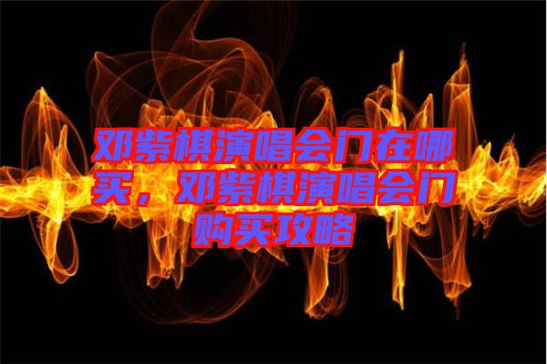 鄧紫棋演唱會(huì)門(mén)在哪買(mǎi)，鄧紫棋演唱會(huì)門(mén)購(gòu)買(mǎi)攻略