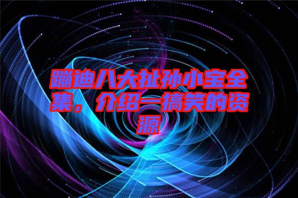 蹦迪八大扯孫小寶全集，介紹一搞笑的資源