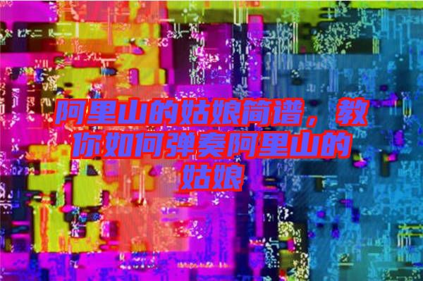 阿里山的姑娘簡譜，教你如何彈奏阿里山的姑娘