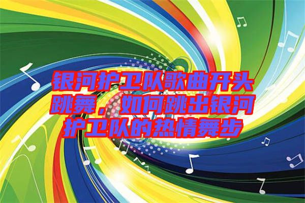 銀河護衛隊歌曲開頭跳舞，如何跳出銀河護衛隊的熱情舞步