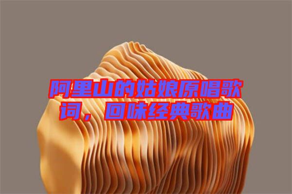 阿里山的姑娘原唱歌詞，回味經典歌曲
