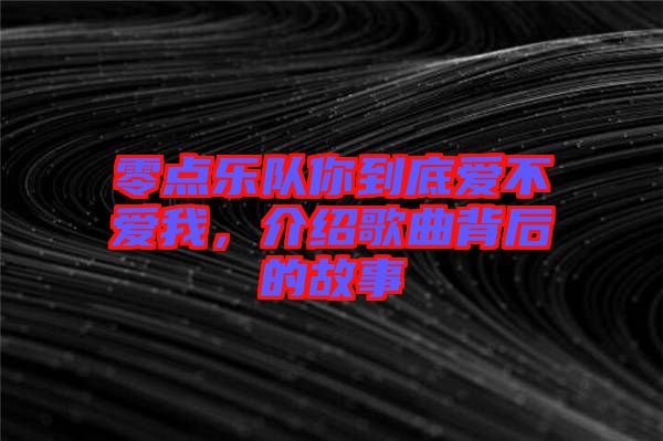 零點樂隊你到底愛不愛我，介紹歌曲背后的故事