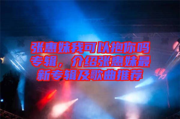 張惠妹我可以抱你嗎專輯，介紹張惠妹最新專輯及歌曲推薦