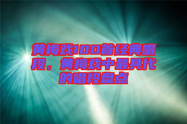 黃梅戲100首經典唱段，黃梅戲中最具代的唱段盤點