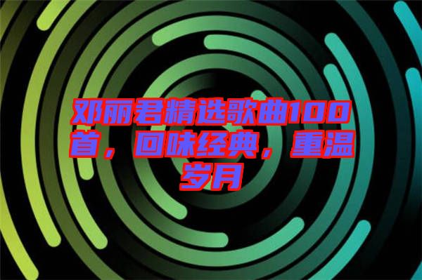 鄧麗君精選歌曲100首，回味經典，重溫歲月