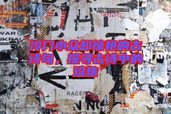 冷門小眾卻驚艷的古詩句，探尋古詩中的珍珠