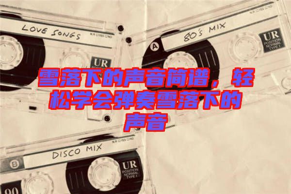 雪落下的聲音簡譜，輕松學會彈奏雪落下的聲音