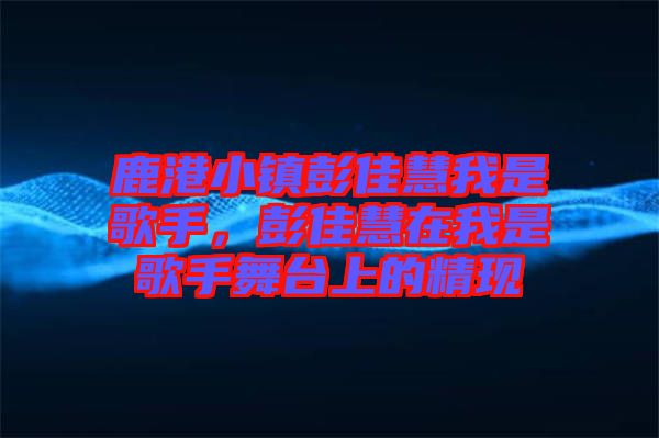 鹿港小鎮彭佳慧我是歌手，彭佳慧在我是歌手舞臺上的精現