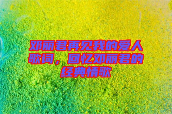 鄧麗君再見我的愛人歌詞，回憶鄧麗君的經(jīng)典情歌