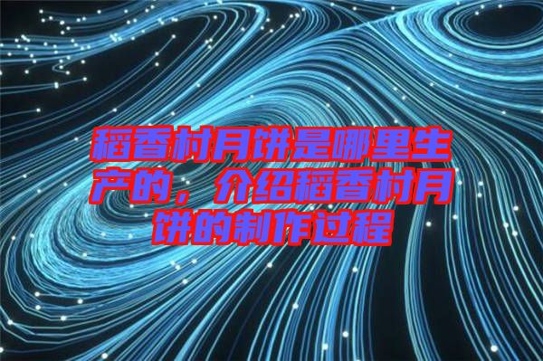 稻香村月餅是哪里生產的，介紹稻香村月餅的制作過程