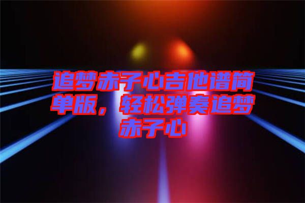 追夢赤子心吉他譜簡單版，輕松彈奏追夢赤子心