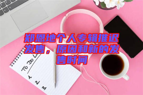鄭恩地個人專輯推遲發售，原因和新的發售時間