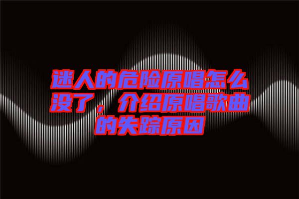 迷人的危險原唱怎么沒了，介紹原唱歌曲的失蹤原因