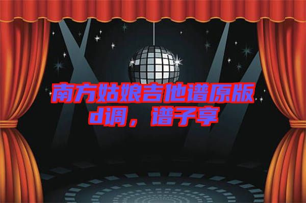 南方姑娘吉他譜原版d調，譜子享